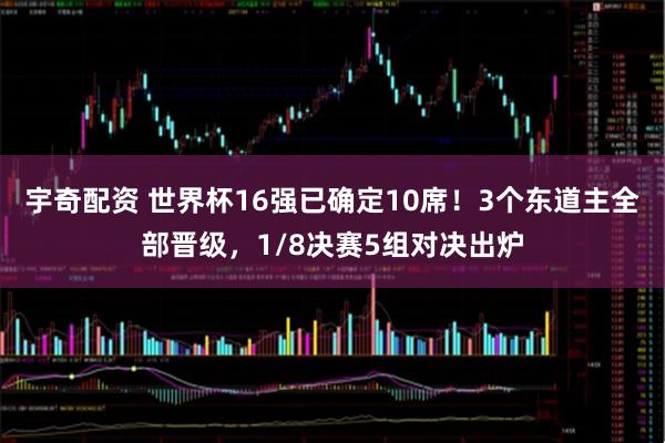 宇奇配资 世界杯16强已确定10席！3个东道主全部晋级，1/8决赛5组对决出炉