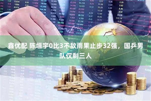 鑫优配 陈垣宇0比3不敌雨果止步32强，国乒男队仅剩三人
